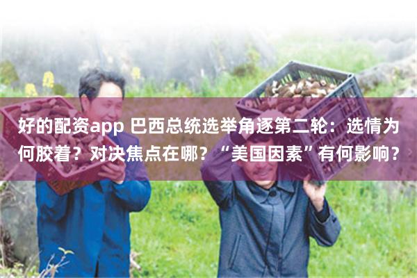 好的配资app 巴西总统选举角逐第二轮:选情为何胶着?对决焦点在哪?“美国因素”有何影响?