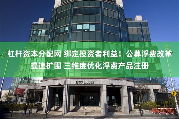 杠杆资本分配网 绑定投资者利益！公募浮费改革提速扩围 三维度优化浮费产品注册