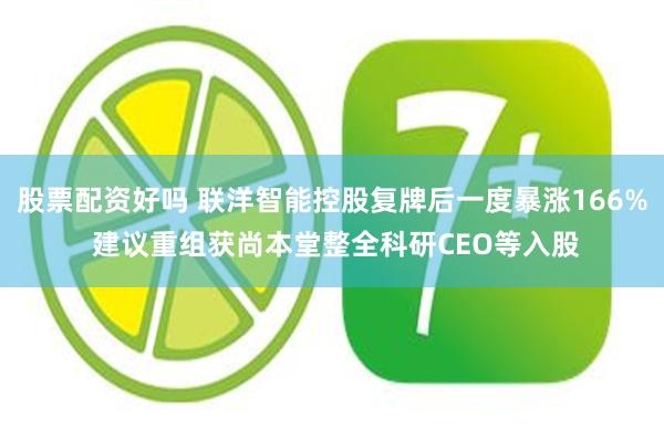 股票配资好吗 联洋智能控股复牌后一度暴涨166% 建议重组获尚本堂整全科研CEO等入股