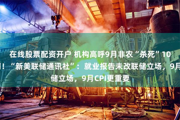 在线股票配资开户 机构高呼9月非农“杀死”10月加息预期！“新美联储通讯社”：就业报告未改联储立场，9月CPI更重要