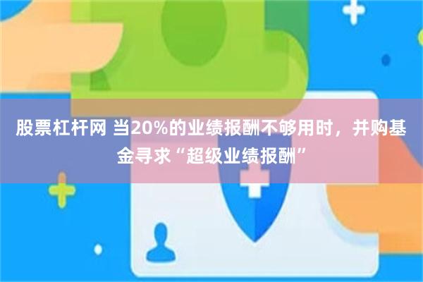 股票杠杆网 当20%的业绩报酬不够用时，并购基金寻求“超级业绩报酬”