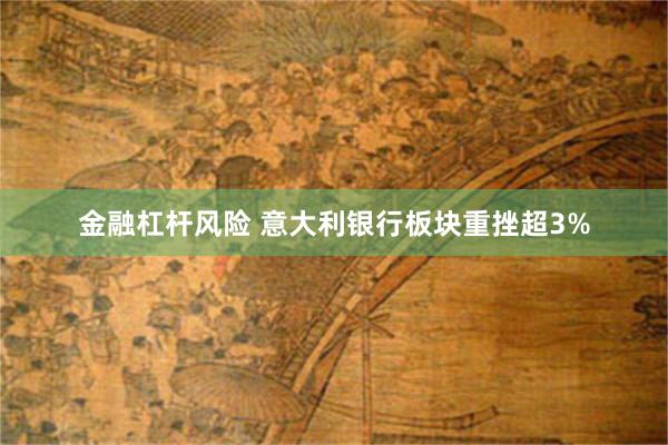 金融杠杆风险 意大利银行板块重挫超3%