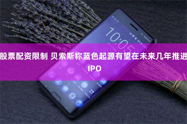 股票配资限制 贝索斯称蓝色起源有望在未来几年推进 IPO