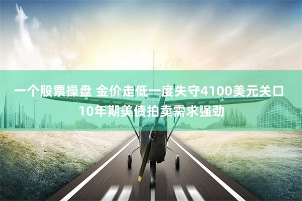 一个股票操盘 金价走低一度失守4100美元关口 10年期美债拍卖需求强劲