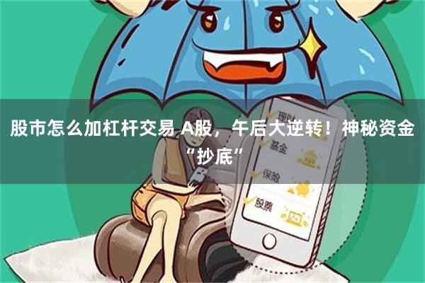 股市怎么加杠杆交易 A股，午后大逆转！神秘资金“抄底”