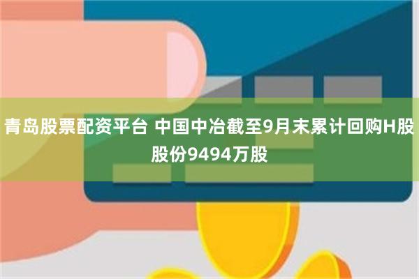 青岛股票配资平台 中国中冶截至9月末累计回购H股股份9494万股