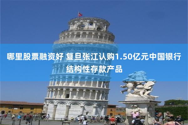 哪里股票融资好 复旦张江认购1.50亿元中国银行结构性存款产品