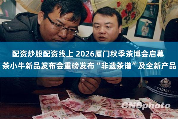 配资炒股配资线上 2026厦门秋季茶博会启幕 茶小牛新品发布会重磅发布“非遗茶谱”及全新产品