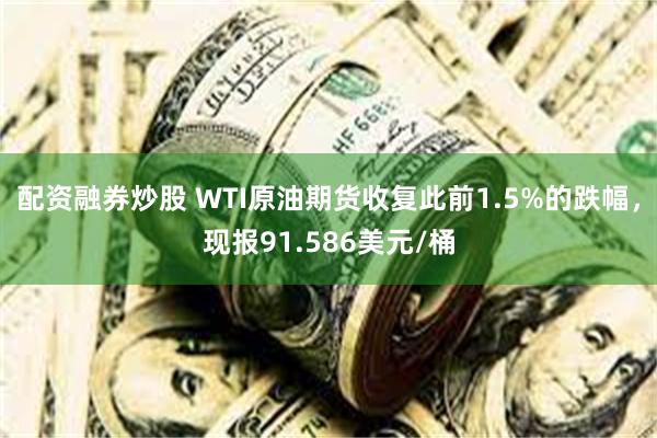 配资融券炒股 WTI原油期货收复此前1.5%的跌幅，现报91.586美元/桶