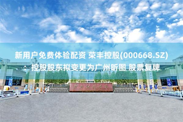 新用户免费体验配资 荣丰控股(000668.SZ)：控股股东拟变更为广州昕图 股票复牌
