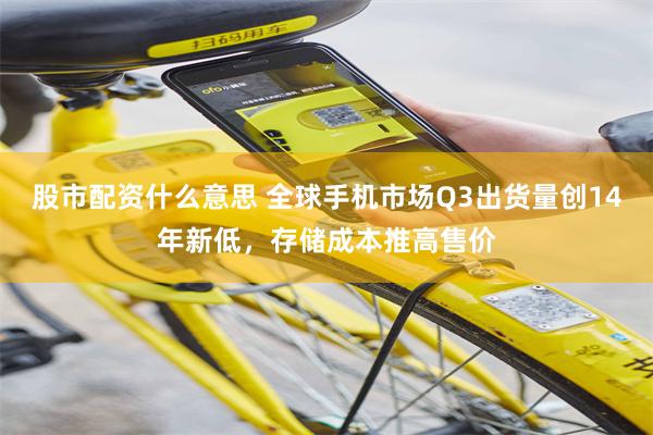 股市配资什么意思 全球手机市场Q3出货量创14年新低，存储成本推高售价