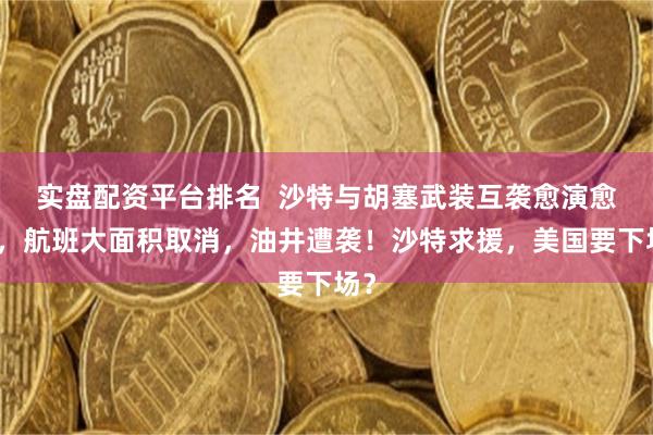 实盘配资平台排名  沙特与胡塞武装互袭愈演愈烈，航班大面积取消，油井遭袭！沙特求援，美国要下场？