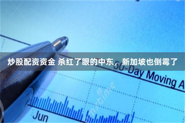 炒股配资资金 杀红了眼的中东，新加坡也倒霉了