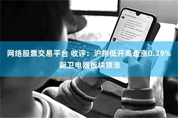 网络股票交易平台 收评：沪指低开高走涨0.39% 厨卫电器板块领涨