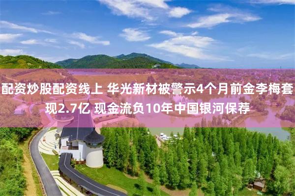 配资炒股配资线上 华光新材被警示4个月前金李梅套现2.7亿 现金流负10年中国银河保荐