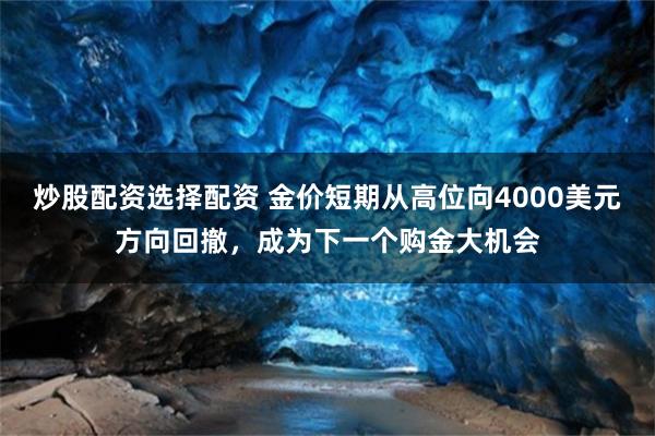 炒股配资选择配资 金价短期从高位向4000美元方向回撤，成为下一个购金大机会