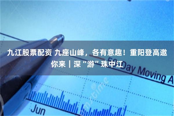 九江股票配资 九座山峰，各有意趣！重阳登高邀你来｜深“游”珠中江