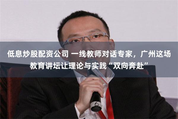 低息炒股配资公司 一线教师对话专家，广州这场教育讲坛让理论与实践“双向奔赴”