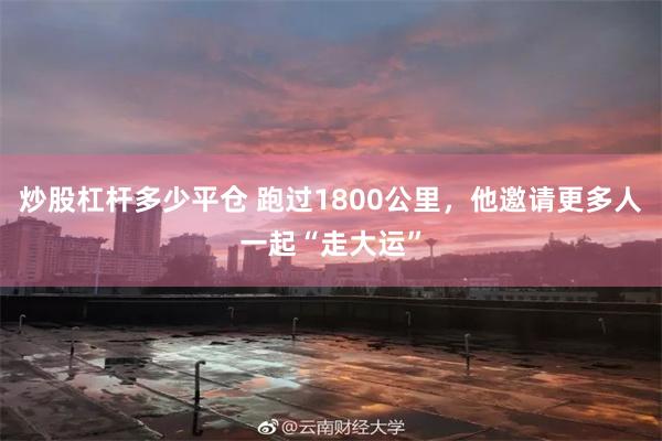 炒股杠杆多少平仓 跑过1800公里，他邀请更多人一起“走大运”