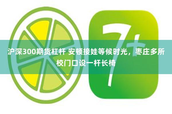 沪深300期货杠杆 安顿接娃等候时光，枣庄多所校门口设一杆长椅