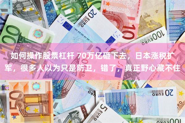 如何操作股票杠杆 70万亿砸下去，日本涨税扩军，很多人以为只是防卫，错了，真正野心藏不住